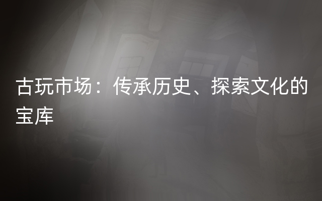 古玩市场：传承历史、探索文化的宝库