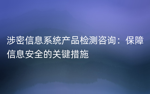 涉密信息系统产品检测咨询：保障信息安全的关键措