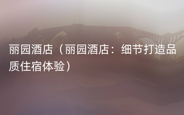丽园酒店（丽园酒店：细节打造品质住宿体验）