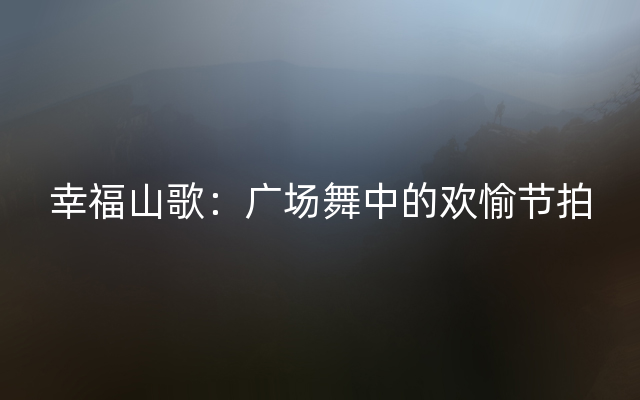 幸福山歌：广场舞中的欢愉节拍