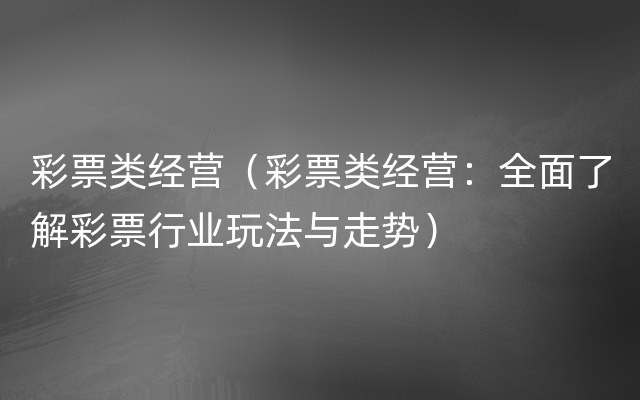 彩票类经营（彩票类经营：全面了解彩票行业玩法与走势）