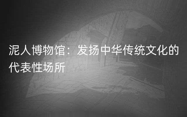 泥人博物馆：发扬中华传统文化的代表性场所