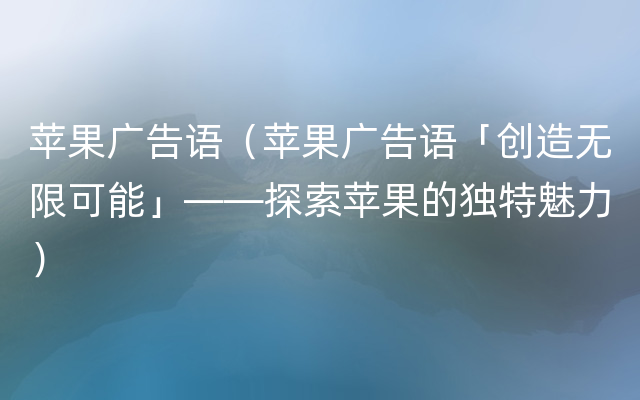 苹果广告语（苹果广告语「创造无限可能」——探索苹果的独特魅力）