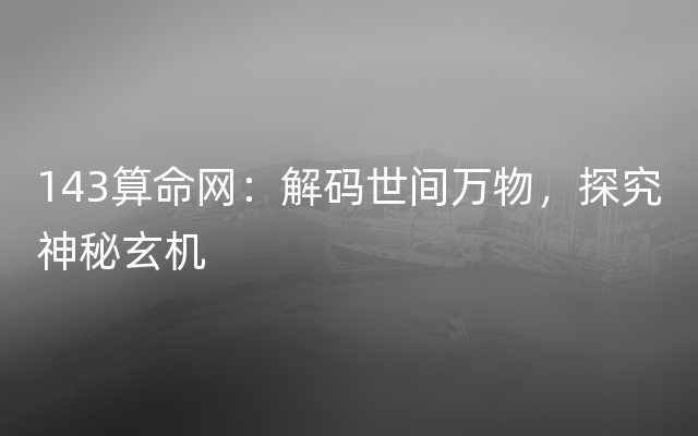 143算命网：解码世间万物，探究神秘玄机