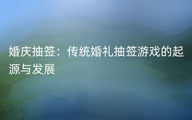 婚庆抽签：传统婚礼抽签游戏的起源与发展