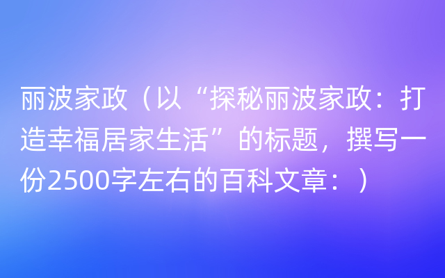 丽波家政（以“探秘丽波家政：打造幸福居家生活”的标题，撰写一份2500字左右的百科文