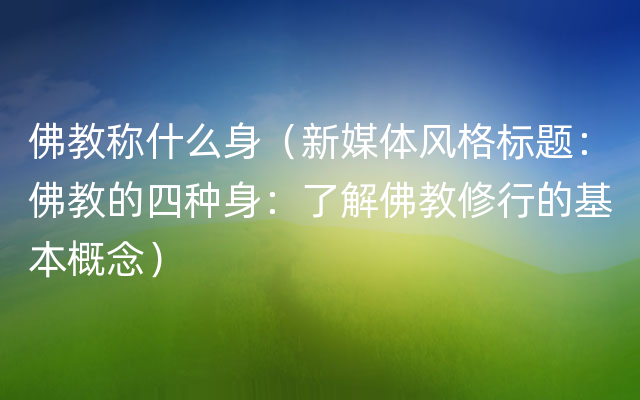 佛教称什么身（新媒体风格标题：佛教的四种身：了解佛教修行的基本概念）