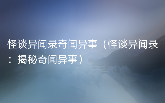 怪谈异闻录奇闻异事（怪谈异闻录：揭秘奇闻异事）