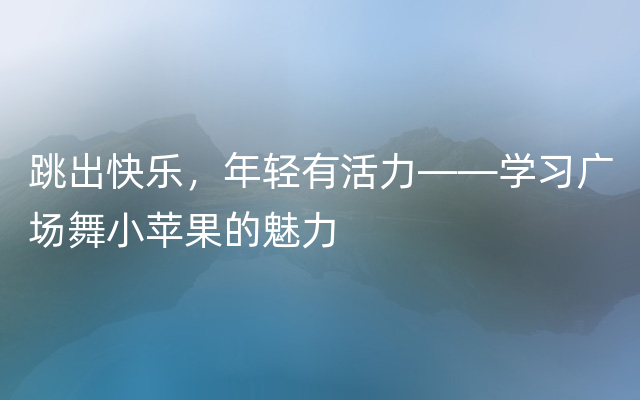 跳出快乐，年轻有活力——学习广场舞小苹果的魅力