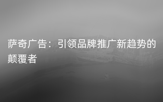 萨奇广告：引领品牌推广新趋势的颠覆者