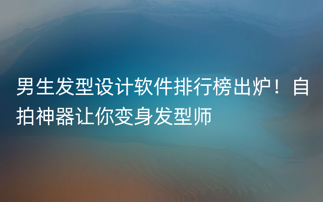 男生发型设计软件排行榜出炉！自拍神器让你变身发型师