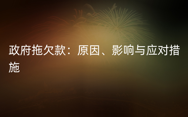 政府拖欠款：原因、影响与应对措施