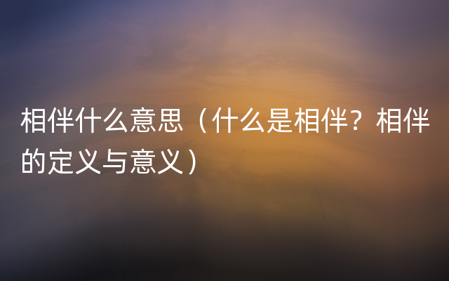 相伴什么意思（什么是相伴？相伴的定义与意义）