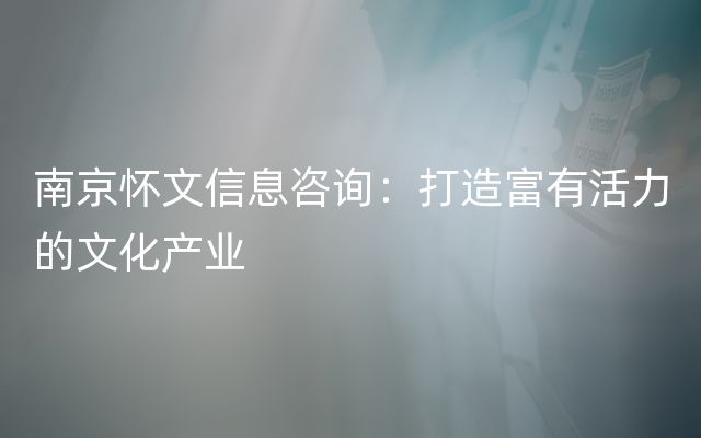 南京怀文信息咨询：打造富有活力的文化产业