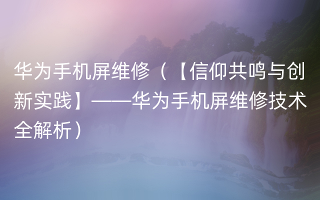 华为手机屏维修（【信仰共鸣与创新实践】——华为手机屏维修技术全解析）