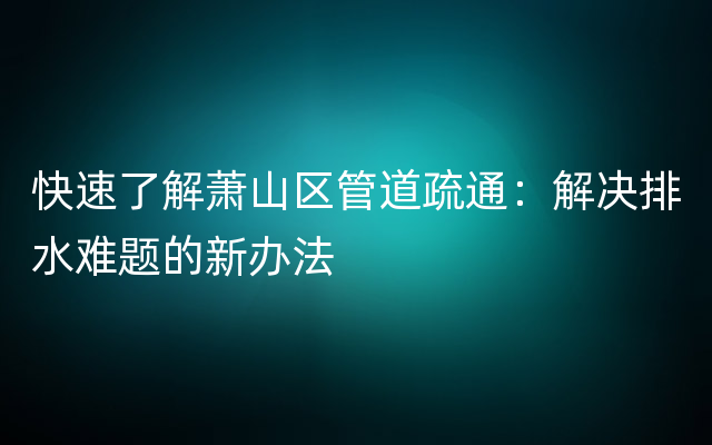 快速了解萧山区管道疏通：解决排水难题的新办法