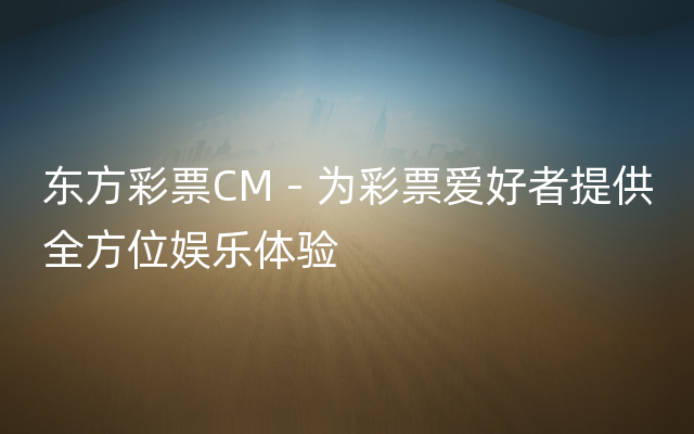 东方彩票CM - 为彩票爱好者提供全方位娱乐体验