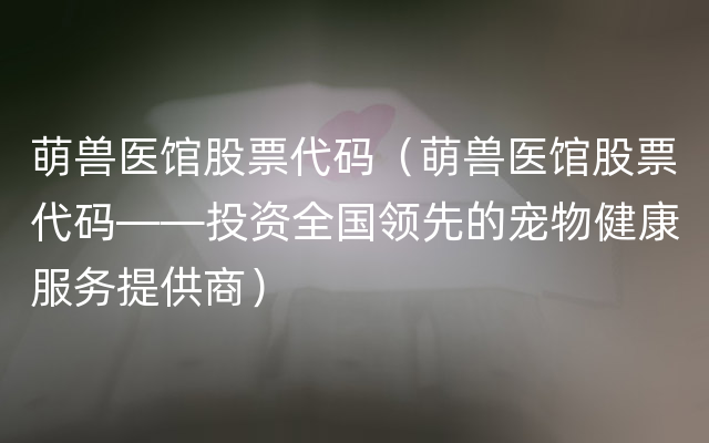 萌兽医馆股票代码（萌兽医馆股票代码——投资全国领先的宠物健康服务提供商）