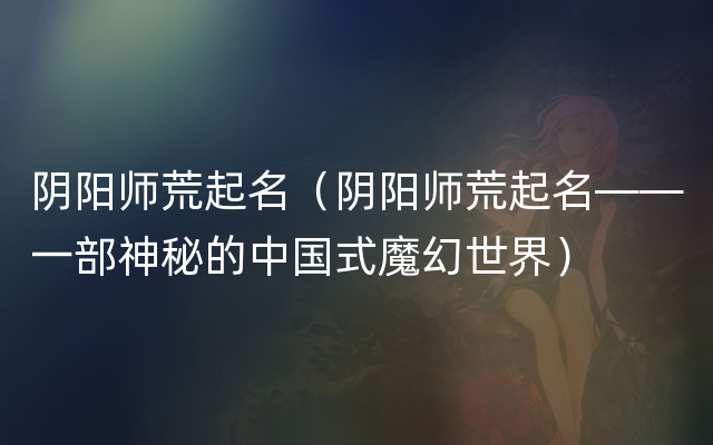 阴阳师荒起名（阴阳师荒起名——一部神秘的中国式魔幻世界）