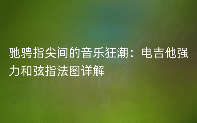 驰骋指尖间的音乐狂潮：电吉他强力和弦指法图详解