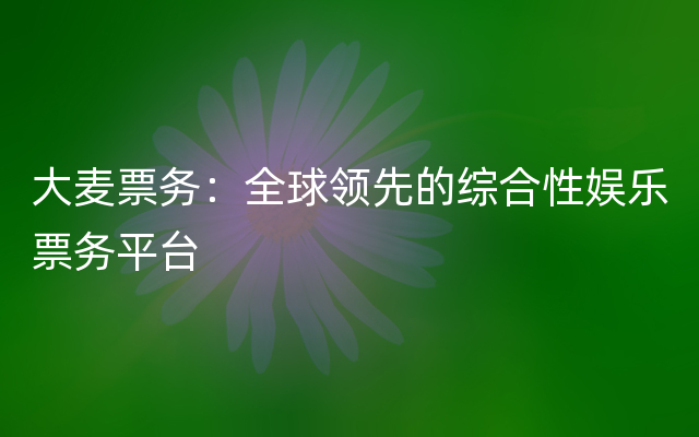 大麦票务：全球领先的综合性娱乐票务平台