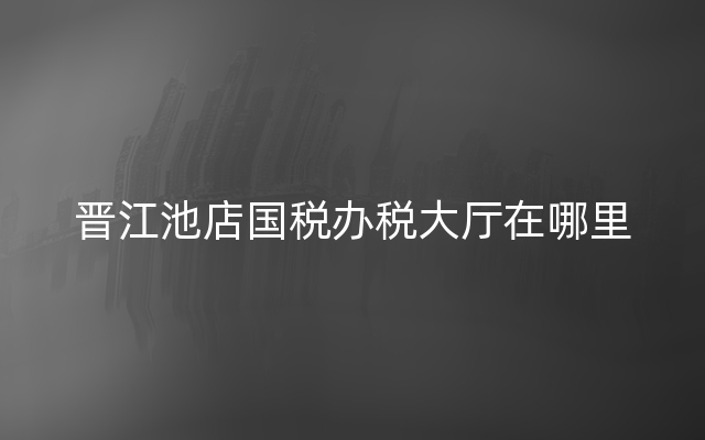 晋江池店国税办税大厅在哪里