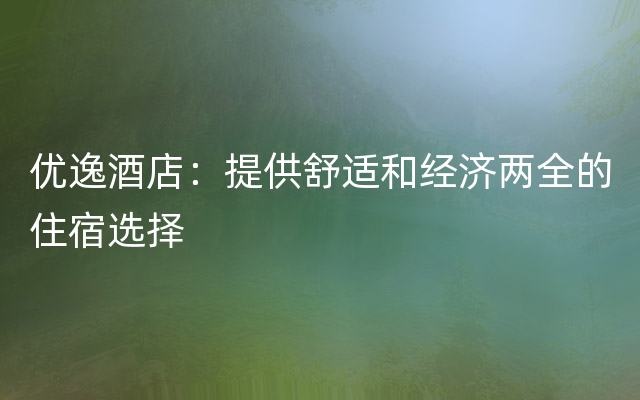 优逸酒店：提供舒适和经济两全的住宿选择