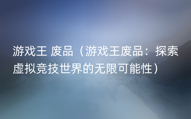 游戏王 废品（游戏王废品：探索虚拟竞技世界的无限可能性）