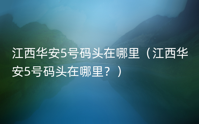 江西华安5号码头在哪里（江西华安5号码头在哪里？）