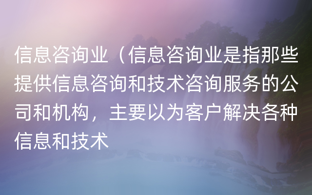 信息咨询业（信息咨询业是指那些提供信息咨询和技术咨询服务的公司和机构，主要以为客