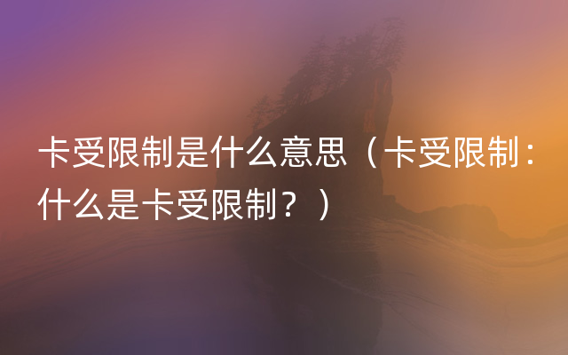 卡受限制是什么意思（卡受限制：什么是卡受限制？）