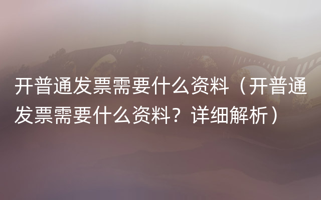 开普通发票需要什么资料（开普通发票需要什么资料？详细解析）