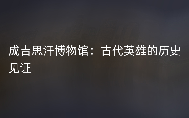 成吉思汗博物馆：古代英雄的历史见证