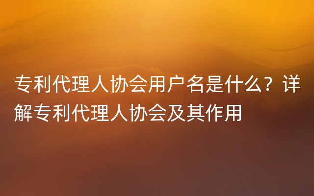 专利代理人协会用户名是什么？详解专利代理人协会