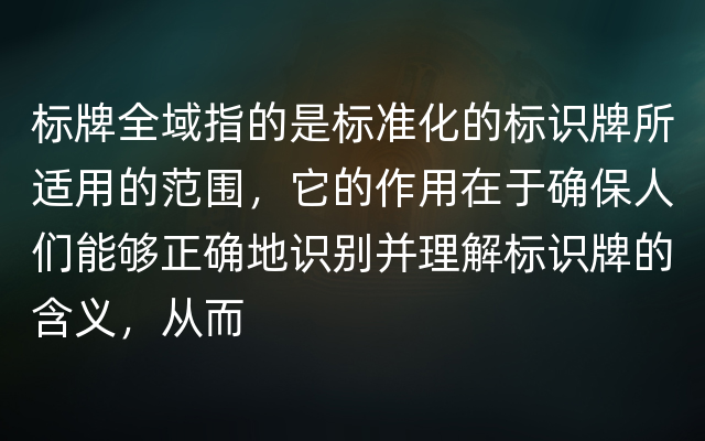 标牌全域指的是标准化的标识牌所适用的范围，它的作用在于确保人们能够正确地识别并理