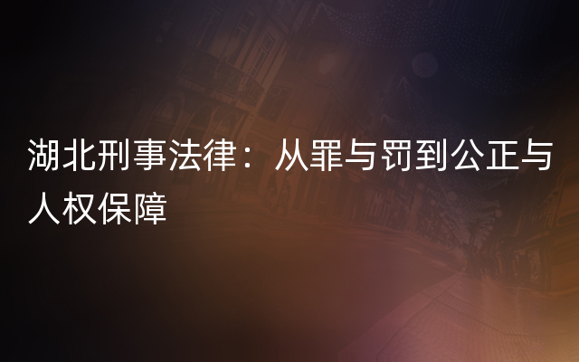 湖北刑事法律：从罪与罚到公正与人权保障