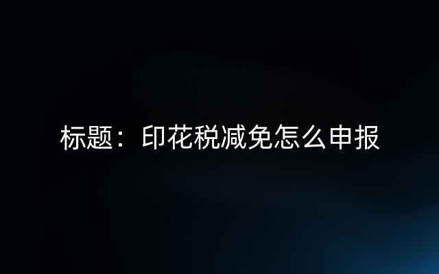 标题：印花税减免怎么申报