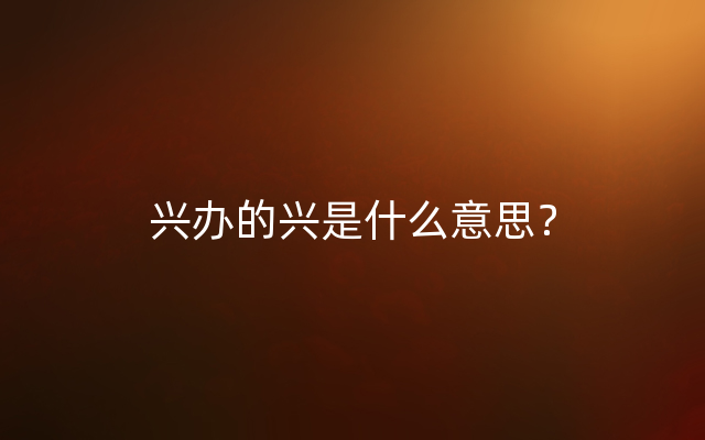 兴办的兴是什么意思？