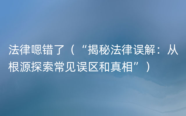 法律嗯错了（“揭秘法律误解：从根源探索常见误区和真相”）