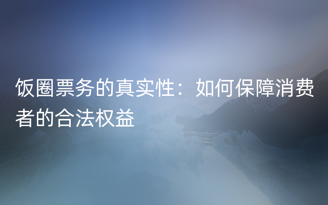 饭圈票务的真实性：如何保障消费者的合法权益