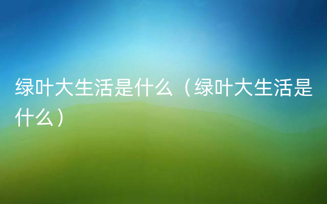 绿叶大生活是什么（绿叶大生活是什么）