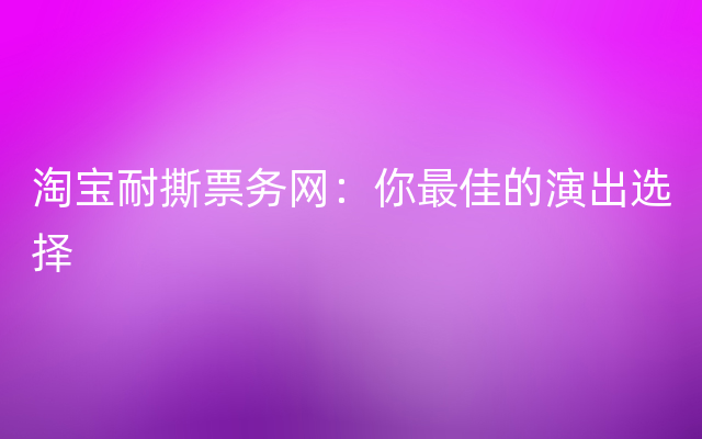 淘宝耐撕票务网：你最佳的演出选择