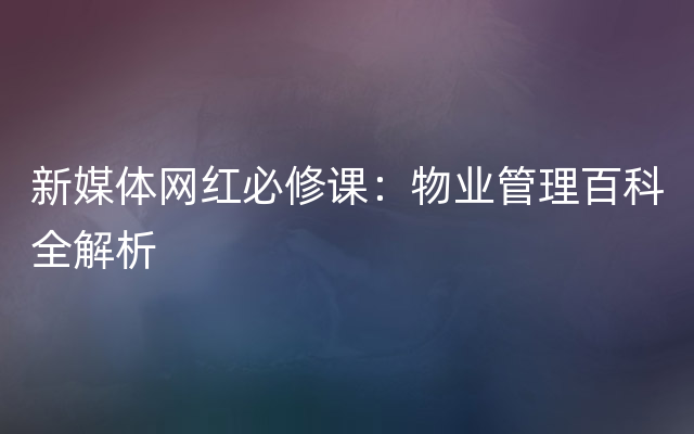 新媒体网红必修课：物业管理百科全解析