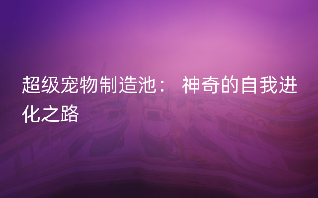 超级宠物制造池： 神奇的自我进化之路