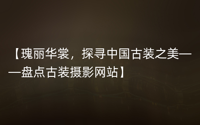 【瑰丽华裳，探寻中国古装之美——盘点古装摄影网