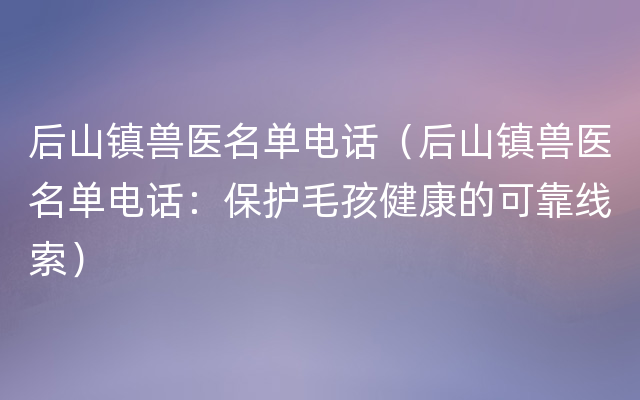 后山镇兽医名单电话（后山镇兽医名单电话：保护毛孩健康的可靠线索）