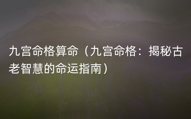 九宫命格算命（九宫命格：揭秘古老智慧的命运指南）