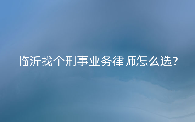 临沂找个刑事业务律师怎么选？