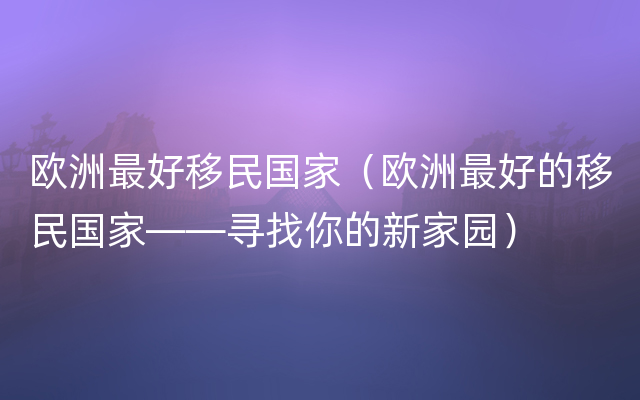 欧洲最好移民国家（欧洲最好的移民国家——寻找你的新家园）