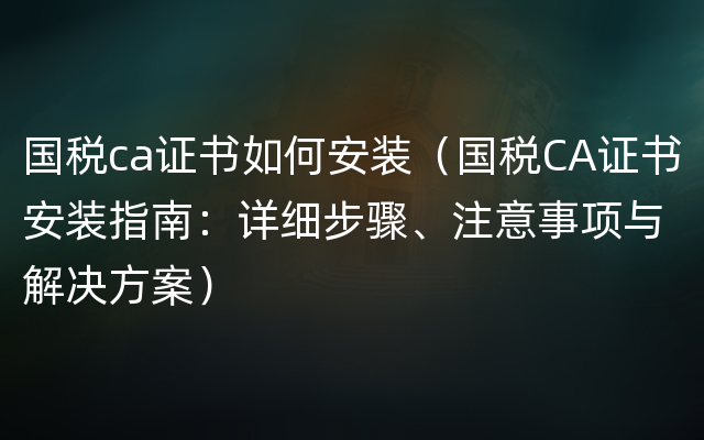 国税ca证书如何安装（国税CA证书安装指南：详细步骤、注意事项与解决方案）